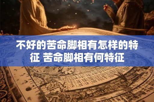 不好的苦命脚相有怎样的特征 苦命脚相有何特征