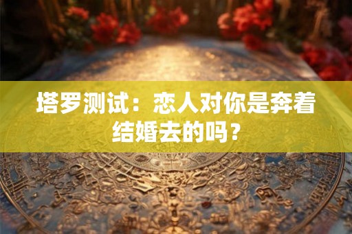 塔罗测试:恋人对你是奔着结婚去的吗? 塔罗测试:恋人对你是奔着结婚去的吗?