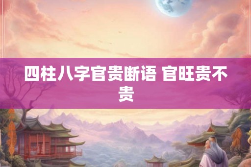 四柱八字官贵断语 官旺贵不贵