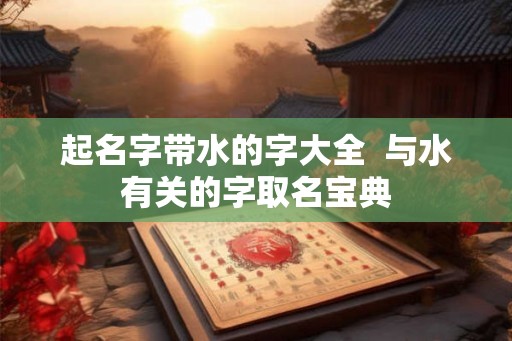 起名字带水的字大全  与水有关的字取名宝典