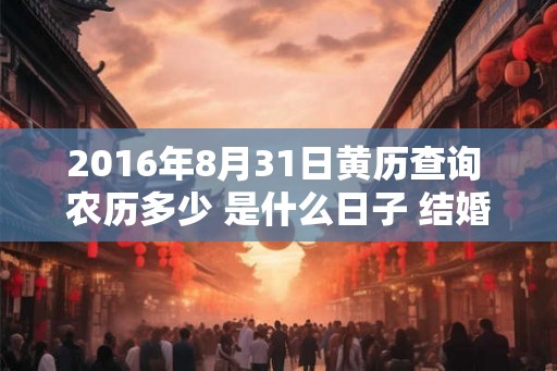 2016年8月31日黄历查询 农历多少 是什么日子 结婚吉时 2016年8月31日黄历查询 农历多少 是什么日子 结婚吉时