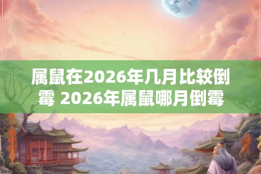 属鼠在2026年几月比较倒霉 2026年属鼠哪月倒霉