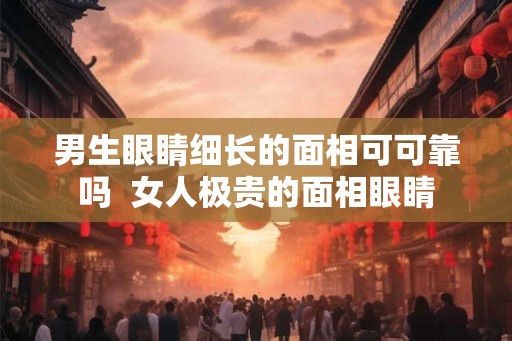 男生眼睛细长的面相可可靠吗  女人极贵的面相眼睛