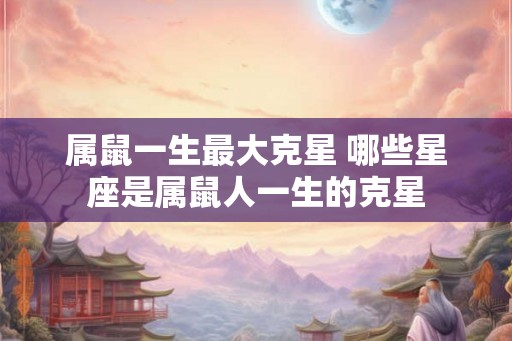 属鼠一生最大克星 哪些星座是属鼠人一生的克星