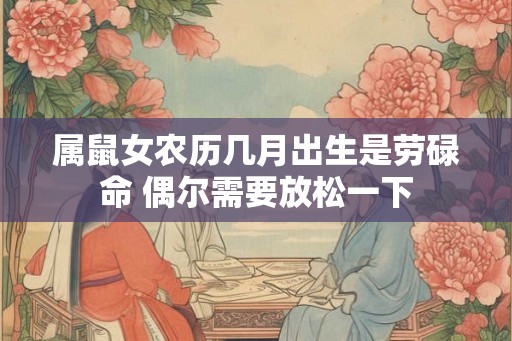 属鼠女农历几月出生是劳碌命 偶尔需要放松一下