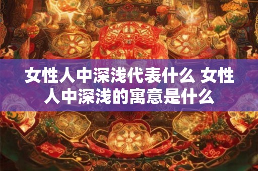 女性人中深浅代表什么 女性人中深浅的寓意是什么