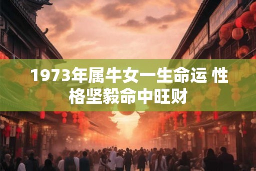 1973年属牛女一生命运 性格坚毅命中旺财 1973年属牛女一生命运 性格坚毅命中旺财