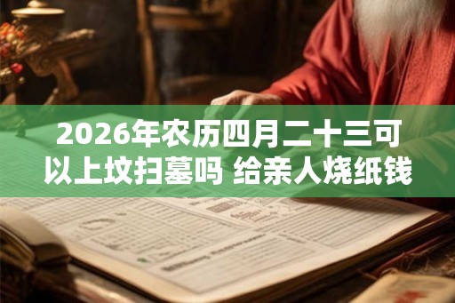 2026年农历四月二十三可以上坟扫墓吗 给亲人烧纸钱能收到吗