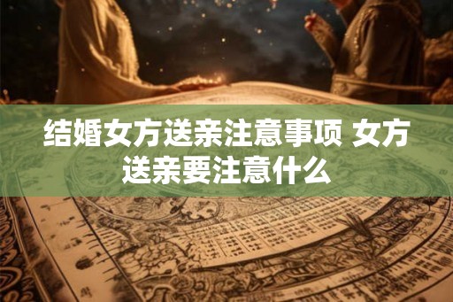 结婚女方送亲注意事项 女方送亲要注意什么