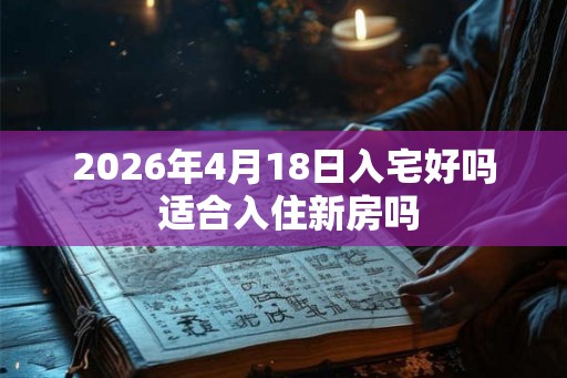 2026年4月18日入宅好吗 适合入住新房吗