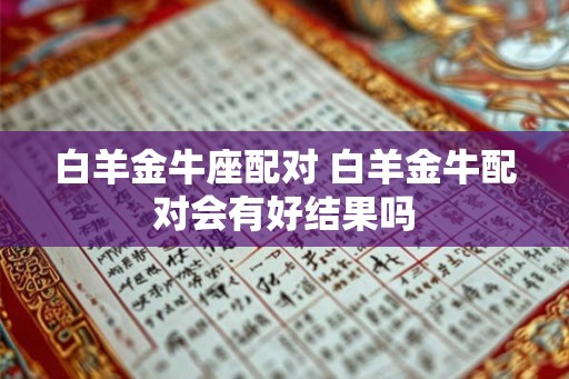 白羊金牛座配对 白羊金牛配对会有好结果吗