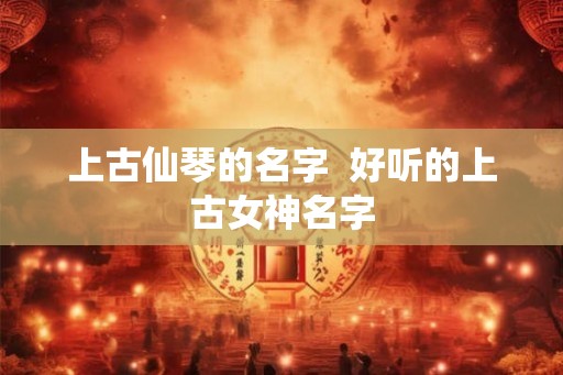 上古仙琴的名字  好听的上古女神名字