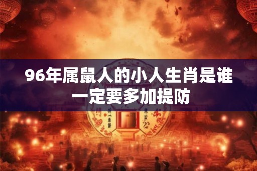 96年属鼠人的小人生肖是谁 一定要多加提防