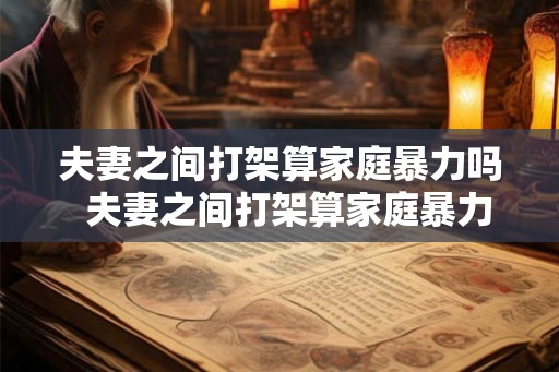 夫妻之间打架算家庭暴力吗 夫妻之间打架算家庭暴力吗 夫妻之间打架算家庭暴力吗 夫妻之间打架算家庭暴力吗
