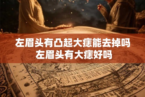左眉头有凸起大痣能去掉吗 左眉头有大痣好吗