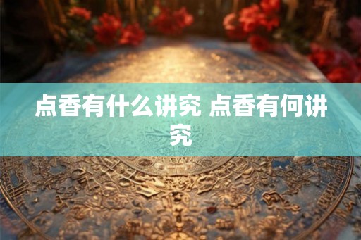 点香有什么讲究 点香有何讲究 点香有什么讲究 点香有何讲究