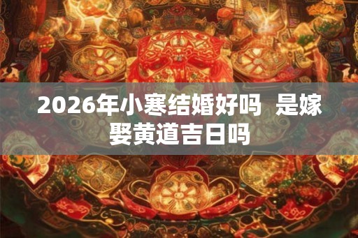 2026年小寒结婚好吗  是嫁娶黄道吉日吗