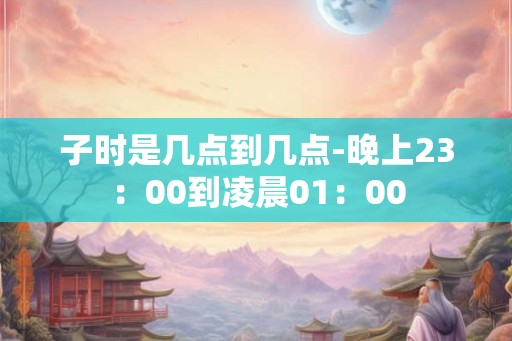 子时是几点到几点-晚上23：00到凌晨01：00