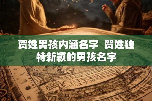贺姓男孩内涵名字  贺姓独特新颖的男孩名字