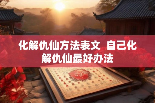 化解仇仙方法表文  自己化解仇仙最好办法