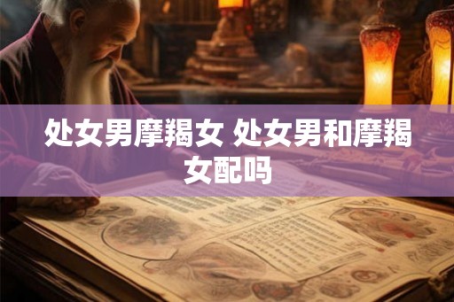 处女男摩羯女 处女男和摩羯女配吗