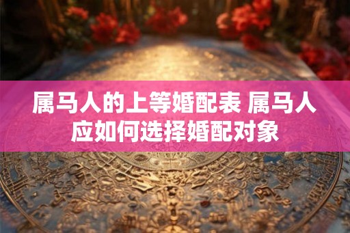 属马人的上等婚配表 属马人应如何选择婚配对象 属马人的上等婚配表 属马人应如何选择婚配对象