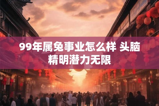 99年属兔事业怎么样 头脑精明潜力无限