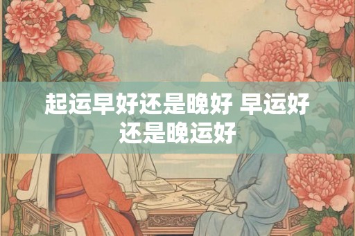 起运早好还是晚好 早运好还是晚运好