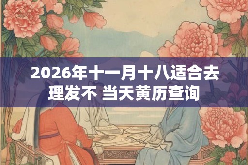 2026年十一月十八适合去理发不 当天黄历查询