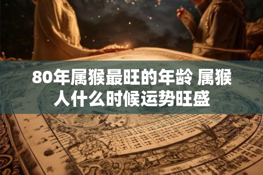 80年属猴最旺的年龄 属猴人什么时候运势旺盛