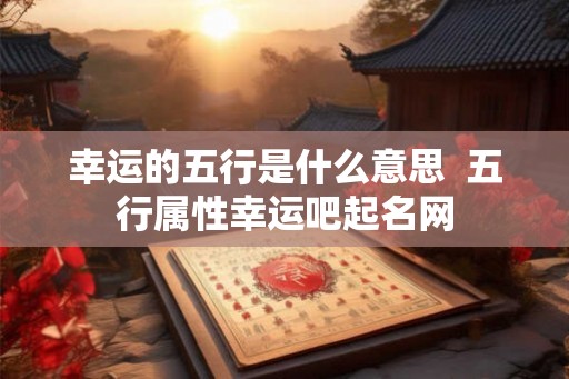 幸运的五行是什么意思  五行属性幸运吧起名网