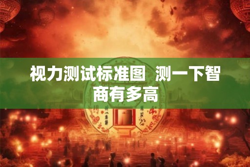 视力测试标准图 测一下智商有多高 视力测试标准图 测一下智商有多高