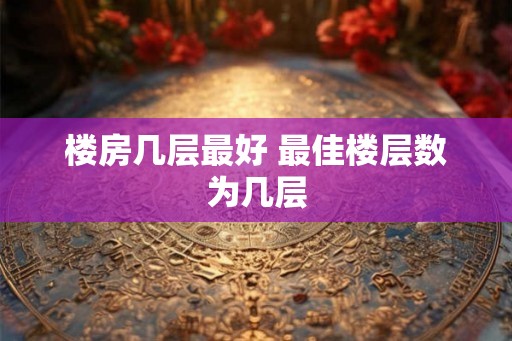 楼房几层最好 最佳楼层数为几层