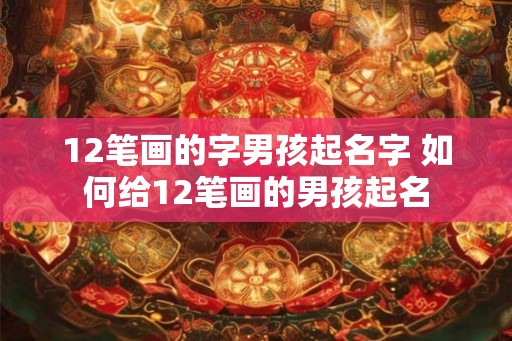 12笔画的字男孩起名字 如何给12笔画的男孩起名
