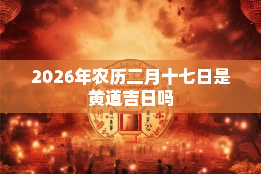 2026年农历二月十七日是黄道吉日吗