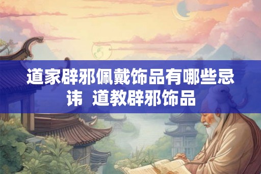 道家辟邪佩戴饰品有哪些忌讳  道教辟邪饰品