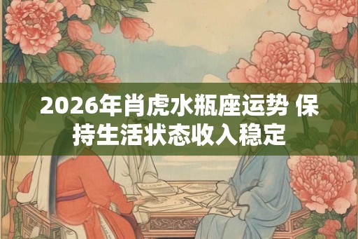 2026年肖虎水瓶座运势 保持生活状态收入稳定