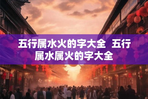 五行属水火的字大全  五行属水属火的字大全