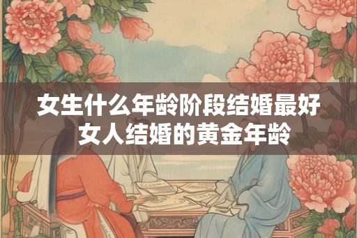 女生什么年龄阶段结婚最好  女人结婚的黄金年龄