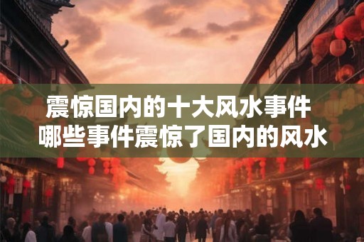 震惊国内的十大风水事件 哪些事件震惊了国内的风水界