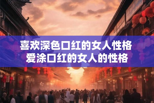 喜欢深色口红的女人性格 爱涂口红的女人的性格