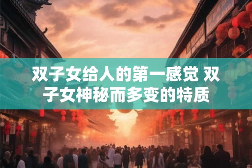 双子女给人的第一感觉 双子女神秘而多变的特质