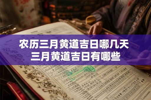 农历三月黄道吉日哪几天 三月黄道吉日有哪些 农历三月黄道吉日哪几天 三月黄道吉日有哪些