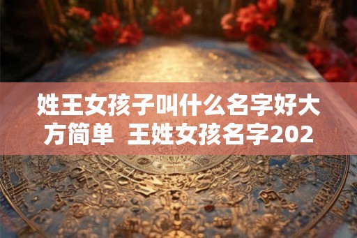 姓王女孩子叫什么名字好大方简单 王姓女孩名字2026年属兔起名 姓王女孩子叫什么名字好大方简单 王姓女孩名字2026年属兔起名