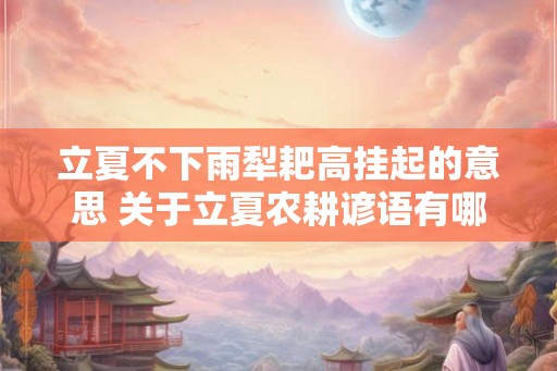 立夏不下雨犁耙高挂起的意思 关于立夏农耕谚语有哪些