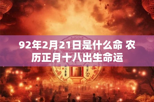 92年2月21日是什么命 农历正月十八出生命运 92年2月21日是什么命 农历正月十八出生命运