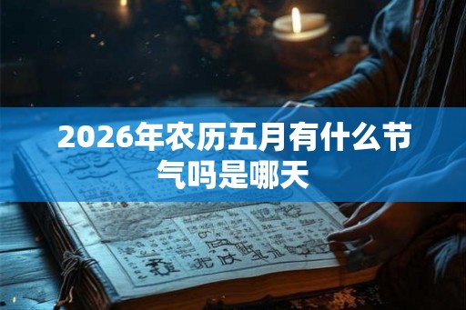 2026年农历五月有什么节气吗是哪天 2026年农历五月有什么节气吗是哪天