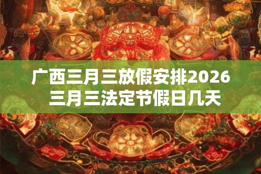 广西三月三放假安排2026  三月三法定节假日几天