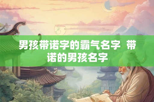 男孩带诺字的霸气名字 带诺的男孩名字 男孩带诺字的霸气名字 带诺的男孩名字