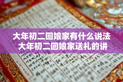 大年初二回娘家有什么说法 大年初二回娘家送礼的讲究 大年初二回娘家有什么说法 大年初二回娘家送礼的讲究